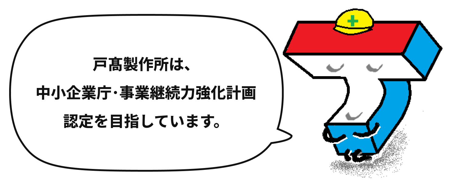 戸髙製作所は、中小企業庁・事業継続力強化計画の認定を目指しています。