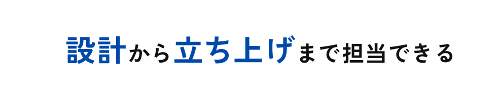 設計から立ち上げまで担当できる